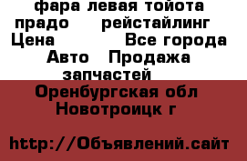 фара левая тойота прадо 150 рейстайлинг › Цена ­ 7 000 - Все города Авто » Продажа запчастей   . Оренбургская обл.,Новотроицк г.